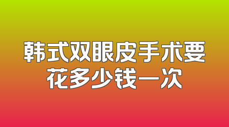 韩式双眼皮手术要花多少钱一次