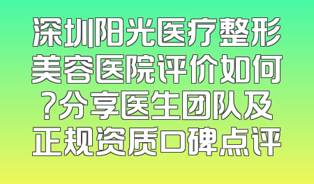 深圳阳光医疗整形美容医院评价如何？分享医生团队及正规资质口碑点评