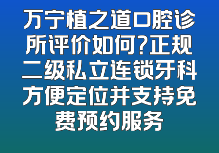 万宁植之道口腔诊所评价如何？正规二级私立连锁牙科方便定位并支持免费预约服务
