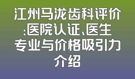 江州马泷齿科评价：医院认证、医生专业与价格吸引力介绍
