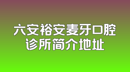 六安裕安麦牙口腔诊所简介地址