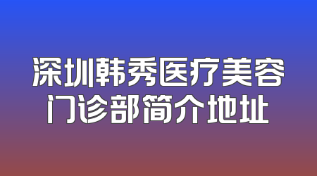 深圳韩秀医疗美容门诊部简介地址