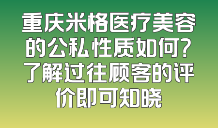 重庆米格医疗美容的公私性质如何？了解过往顾客的评价即可知晓