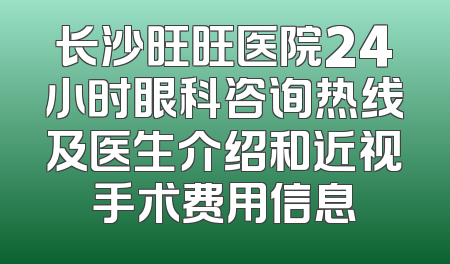 长沙旺旺医院24小时眼科咨询热线及医生介绍和近视手术费用信息