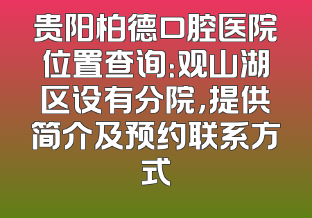 贵阳柏德口腔医院位置查询：观山湖区设有分院，提供简介及预约联系方式