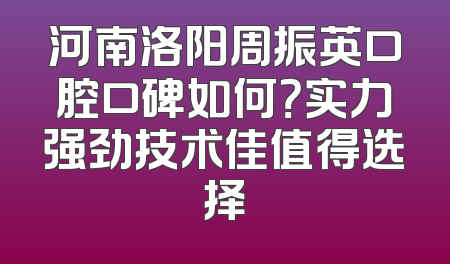 河南洛阳周振英口腔口碑如何？实力强劲技术佳值得选择