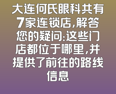 大连何氏眼科共有7家连锁店，解答您的疑问：这些门店都位于哪里，并提供了前往的路线信息
