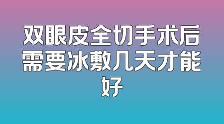 双眼皮全切手术后需要冰敷几天才能好
