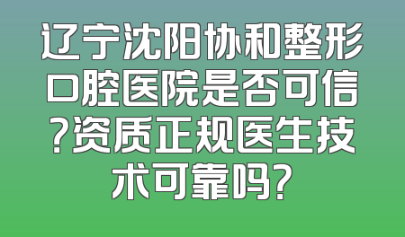 辽宁沈阳协和整形口腔医院是否可信？资质正规医生技术可靠吗？