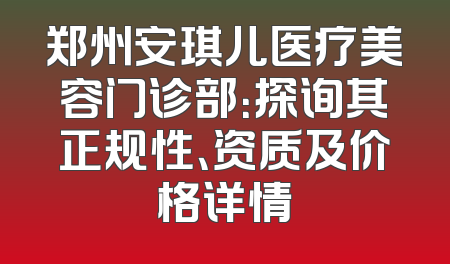 郑州安琪儿医疗美容门诊部：探询其正规性、资质及价格详情