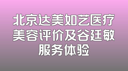 北京达美如艺医疗美容评价及谷廷敏服务体验