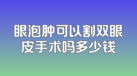 眼泡肿可以割双眼皮手术吗多少钱