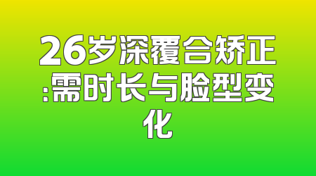 26岁深覆合矫正：需时长与脸型变化