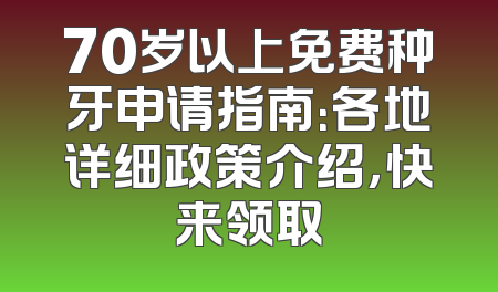 70岁以上免费种牙申请指南：各地详细政策介绍，快来领取