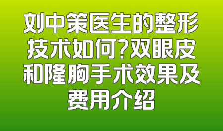 刘中策医生的整形技术如何？双眼皮和隆胸手术效果及费用介绍