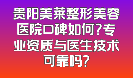 贵阳美莱整形美容医院口碑如何？专业资质与医生技术可靠吗？