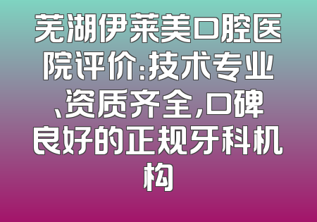 芜湖伊莱美口腔医院评价：技术专业、资质齐全，口碑良好的正规牙科机构