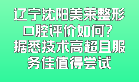 辽宁沈阳美莱整形口腔评价如何？ 据悉技术高超且服务佳值得尝试