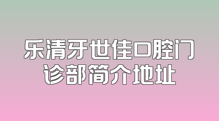 乐清牙世佳口腔门诊部简介地址