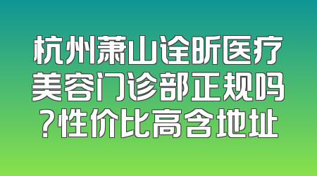 杭州萧山诠昕医疗美容门诊部正规吗？性价比高含地址