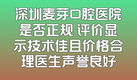 深圳麦芽口腔医院是否正规 评价显示技术佳且价格合理医生声誉良好