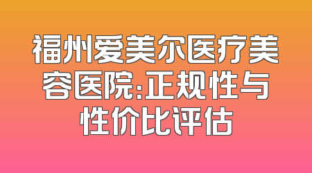 福州爱美尔医疗美容医院：正规性与性价比评估