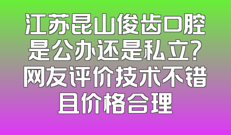 江苏昆山俊齿口腔是公办还是私立？网友评价技术不错且价格合理