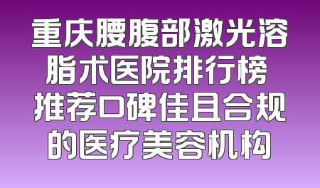 重庆腰腹部激光溶脂术医院排行榜 推荐口碑佳且合规的医疗美容机构