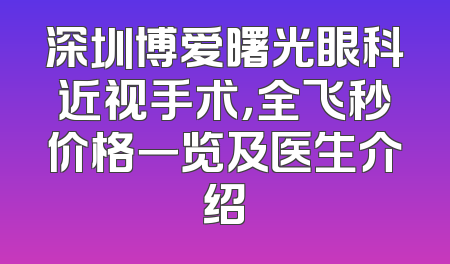 深圳博爱曙光眼科近视手术，全飞秒价格一览及医生介绍