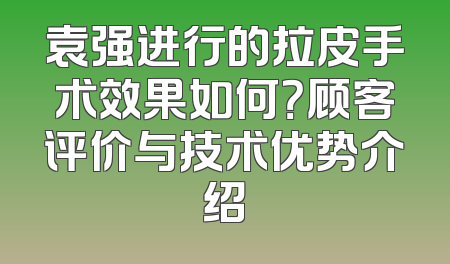 袁强进行的拉皮手术效果如何？顾客评价与技术优势介绍