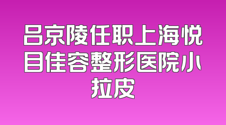 吕京陵任职上海悦目佳容整形医院小拉皮