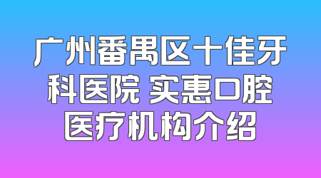 广州番禺区十佳牙科医院 实惠口腔医疗机构介绍