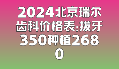 2024北京瑞尔齿科价格表：拔牙350种植2680
