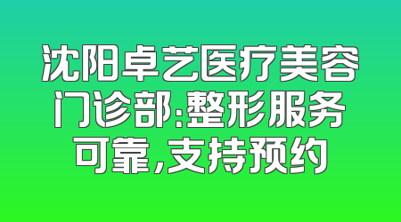 沈阳卓艺医疗美容门诊部：整形服务可靠，支持预约