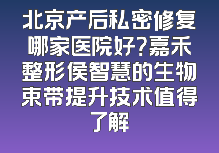 北京产后私密修复哪家医院好？嘉禾整形侯智慧的生物束带提升技术值得了解
