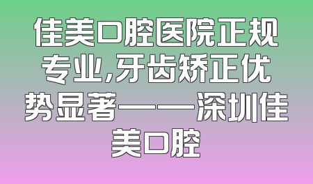 佳美口腔医院正规专业，牙齿矫正优势显著——深圳佳美口腔