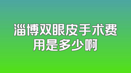 淄博双眼皮手术费用是多少啊