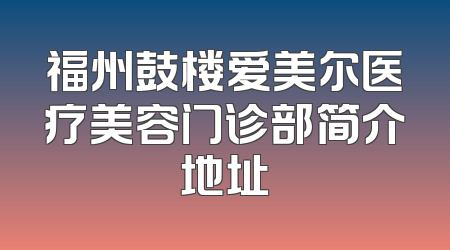 福州鼓楼爱美尔医疗美容门诊部简介地址
