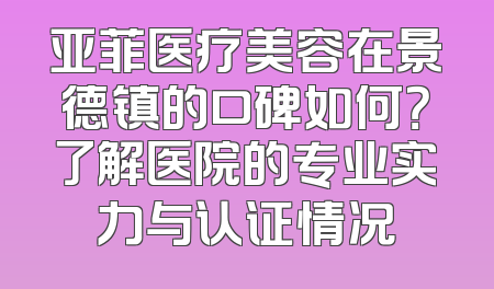 亚菲医疗美容在景德镇的口碑如何？了解医院的专业实力与认证情况