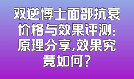 双逆博士面部抗衰价格与效果评测：原理分享，效果究竟如何？