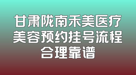 甘肃陇南禾美医疗美容预约挂号流程合理靠谱