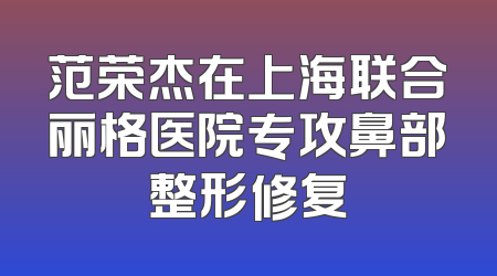 范荣杰在上海联合丽格医院专攻鼻部整形修复