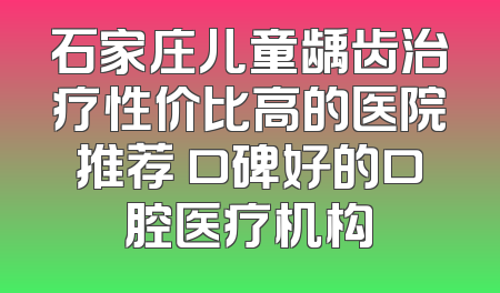 石家庄儿童龋齿治疗性价比高的医院推荐 口碑好的口腔医疗机构