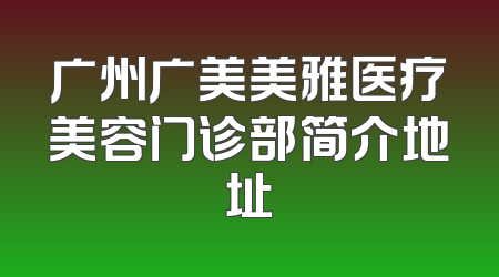 广州广美美雅医疗美容门诊部简介地址
