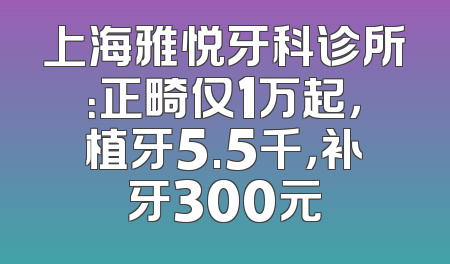 上海雅悦牙科诊所：正畸仅1万起，植牙5.5千，补牙300元