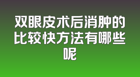 双眼皮术后消肿的比较快方法有哪些呢