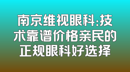 南京维视眼科：技术靠谱价格亲民的正规眼科好选择