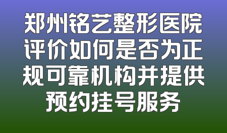 郑州铭艺整形医院评价如何是否为正规可靠机构并提供预约挂号服务