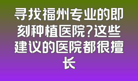 寻找福州专业的即刻种植医院？这些建议的医院都很擅长