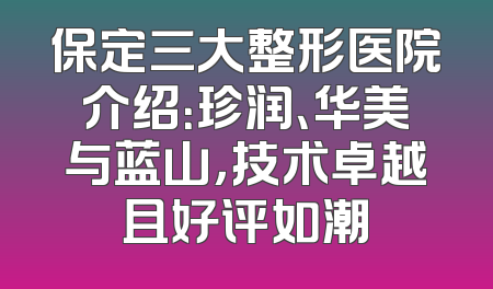 保定三大整形医院介绍：珍润、华美与蓝山，技术卓越且好评如潮